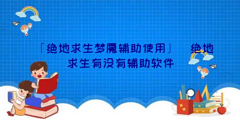 「绝地求生梦魇辅助使用」|绝地求生有没有辅助软件